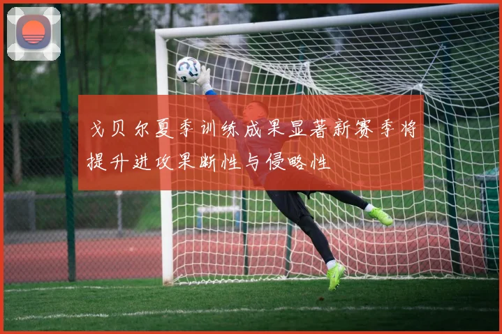 戈贝尔夏季训练成果显著新赛季将提升进攻果断性与侵略性