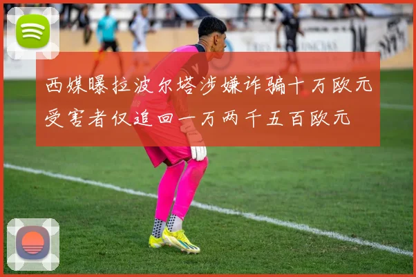 西媒曝拉波尔塔涉嫌诈骗十万欧元受害者仅追回一万两千五百欧元