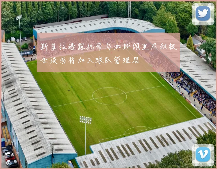 斯基拉透露托蒂与加斯佩里尼积极会谈或将加入球队管理层