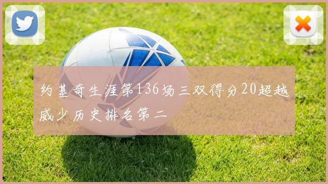 约基奇生涯第136场三双得分20超越威少历史排名第二