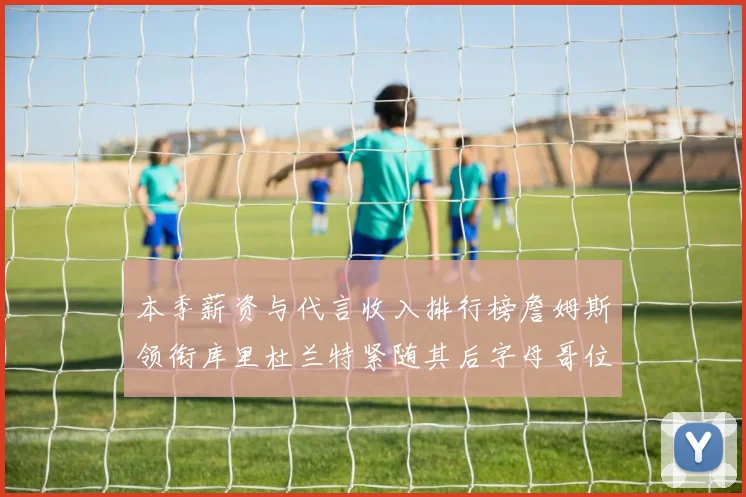 本季薪资与代言收入排行榜詹姆斯领衔库里杜兰特紧随其后字母哥位列第四