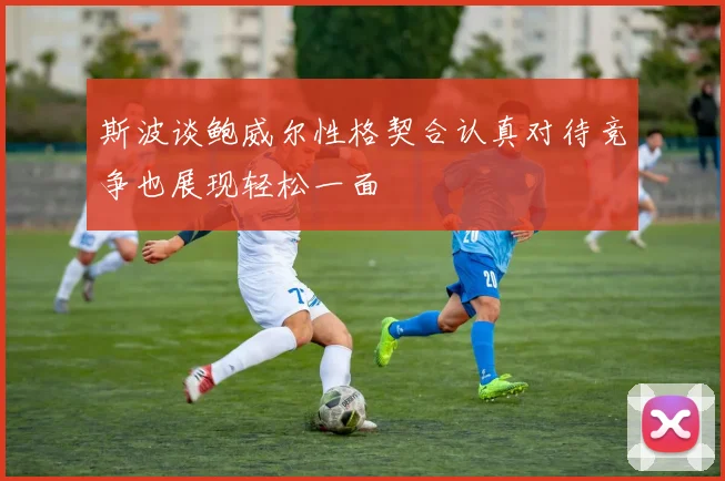 斯波谈鲍威尔性格契合认真对待竞争也展现轻松一面