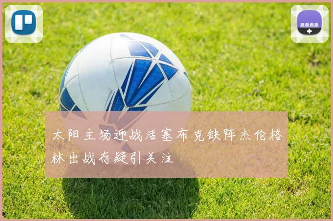 太阳主场迎战活塞布克缺阵杰伦格林出战存疑引关注