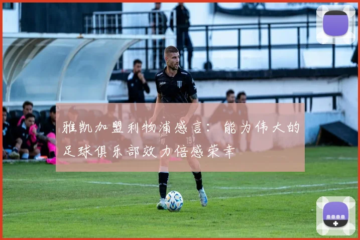 雅凯加盟利物浦感言：能为伟大的足球俱乐部效力倍感荣幸
