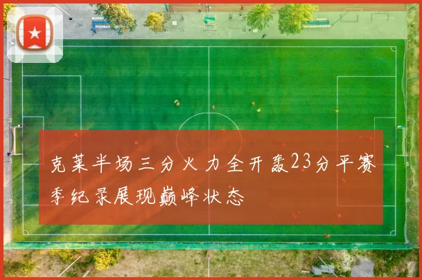 克莱半场三分火力全开轰23分平赛季纪录展现巅峰状态