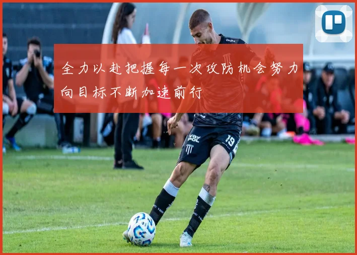 全力以赴把握每一次攻防机会努力向目标不断加速前行
