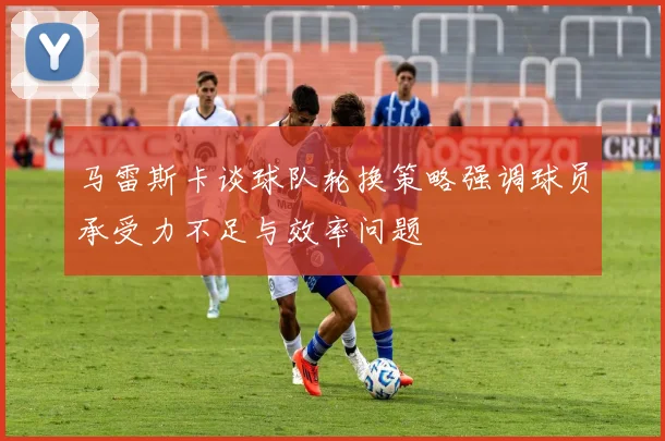 马雷斯卡谈球队轮换策略强调球员承受力不足与效率问题