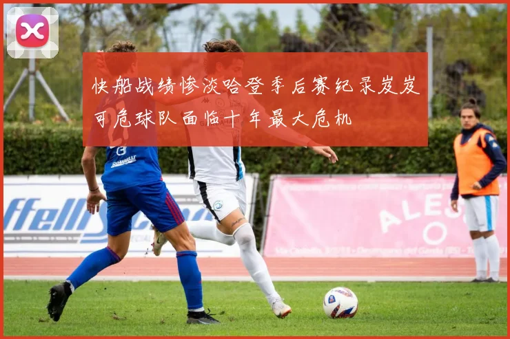 快船战绩惨淡哈登季后赛纪录岌岌可危球队面临十年最大危机