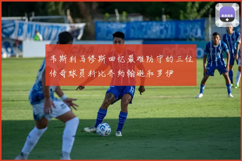 韦斯利马修斯回忆最难防守的三位传奇球员科比乔约翰逊和罗伊