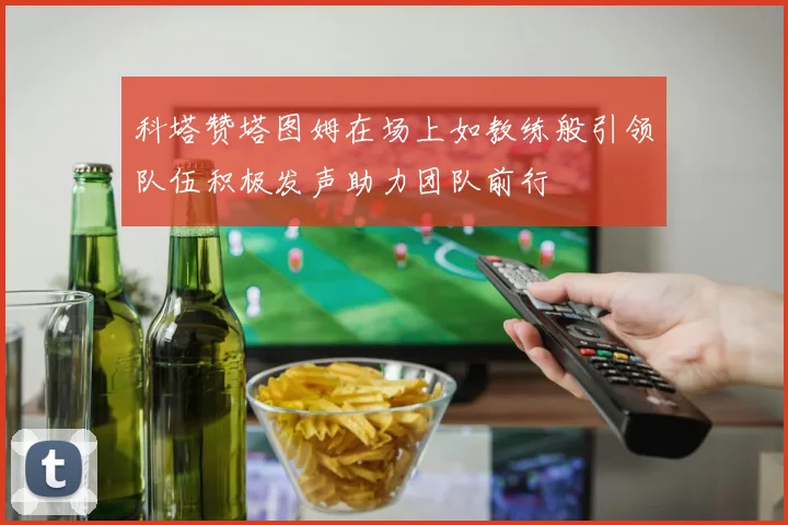 科塔赞塔图姆在场上如教练般引领队伍积极发声助力团队前行