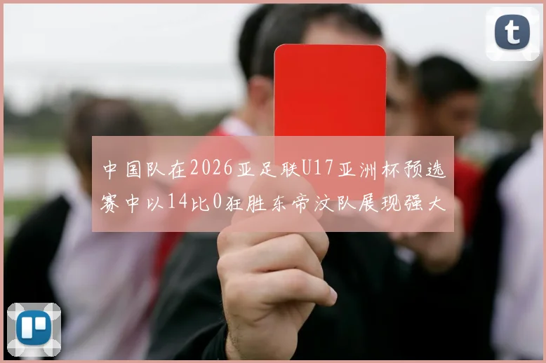 中国队在2026亚足联U17亚洲杯预选赛中以14比0狂胜东帝汶队展现强大实力