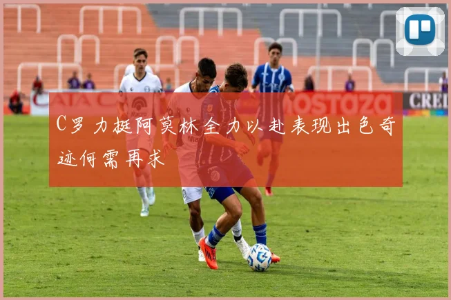 C罗力挺阿莫林全力以赴表现出色奇迹何需再求