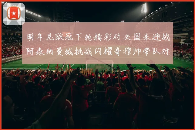 明年见欧冠下轮精彩对决国米迎战阿森纳曼城挑战闪耀哥穆帅带队对阵尤文