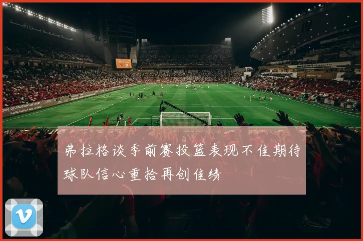 弗拉格谈季前赛投篮表现不佳期待球队信心重拾再创佳绩