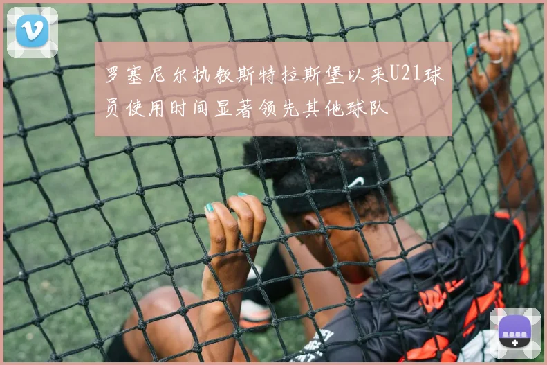 罗塞尼尔执教斯特拉斯堡以来U21球员使用时间显著领先其他球队
