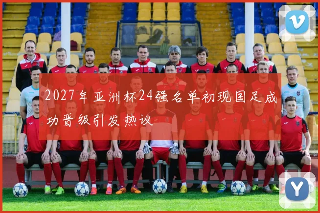 2027年亚洲杯24强名单初现国足成功晋级引发热议