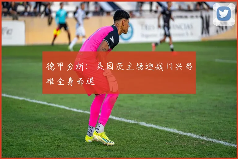 德甲分析：美因茨主场迎战门兴恐难全身而退