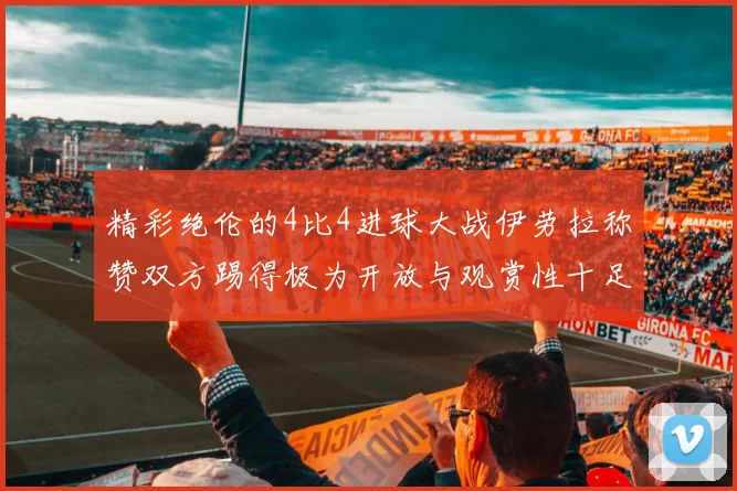 精彩绝伦的4比4进球大战伊劳拉称赞双方踢得极为开放与观赏性十足