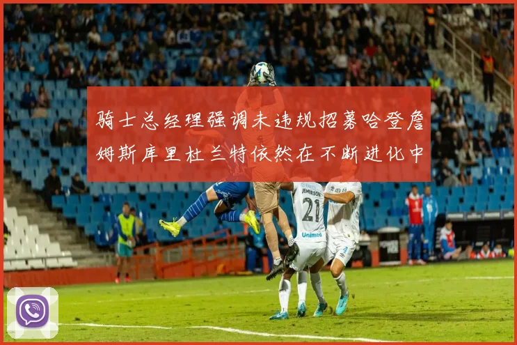 骑士总经理强调未违规招募哈登詹姆斯库里杜兰特依然在不断进化中