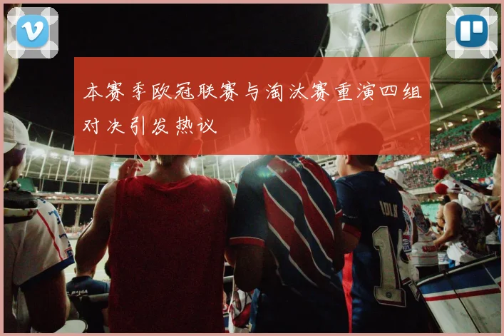 本赛季欧冠联赛与淘汰赛重演四组对决引发热议