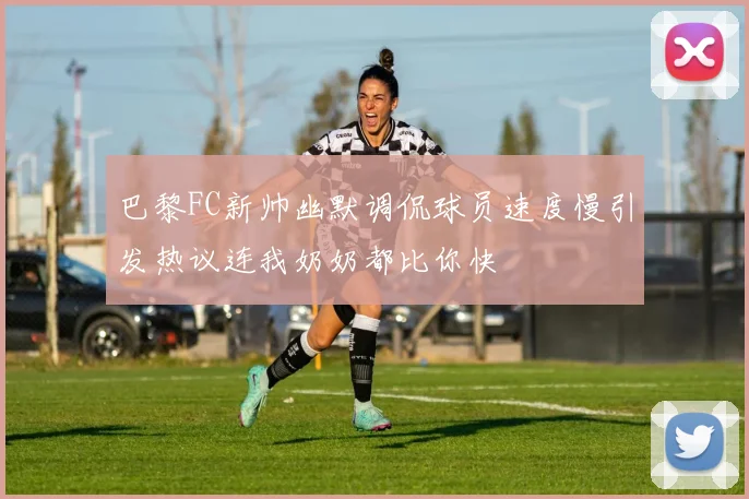 巴黎FC新帅幽默调侃球员速度慢引发热议连我奶奶都比你快