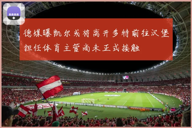 德媒曝凯尔或将离开多特前往汉堡担任体育主管尚未正式接触