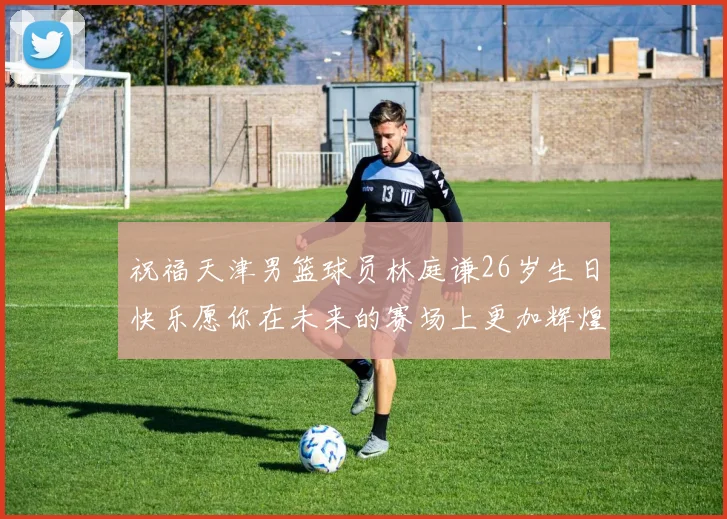 祝福天津男篮球员林庭谦26岁生日快乐愿你在未来的赛场上更加辉煌