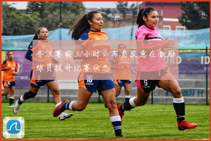 齐沃赛前三小时公布首发意在激励球员提升比赛状态