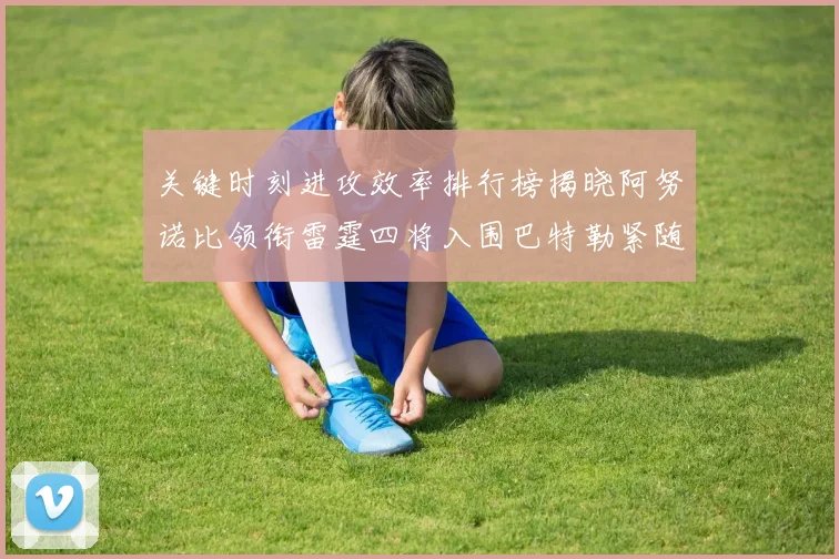 关键时刻进攻效率排行榜揭晓阿努诺比领衔雷霆四将入围巴特勒紧随其后
