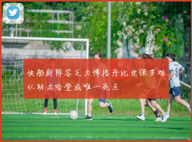 快船新阵容乏力博格丹比尔保罗难以助力哈登成唯一亮点