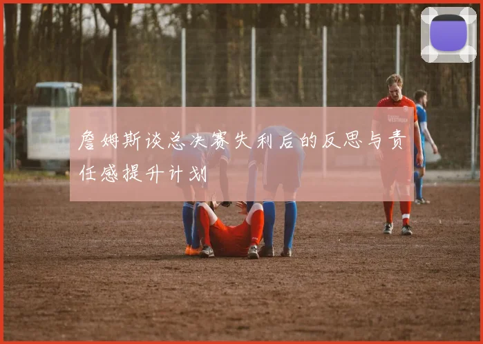 詹姆斯谈总决赛失利后的反思与责任感提升计划