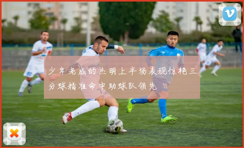 少年老成的杰明上半场表现惊艳三分球精准命中助球队领先