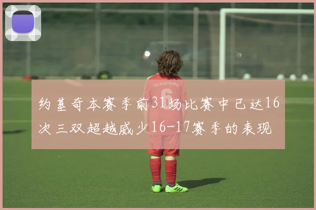 约基奇本赛季前31场比赛中已达16次三双超越威少16-17赛季的表现