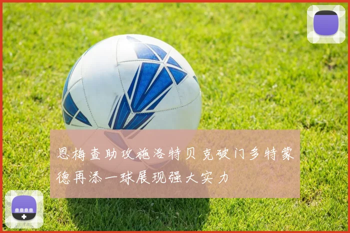 恩梅查助攻施洛特贝克破门多特蒙德再添一球展现强大实力