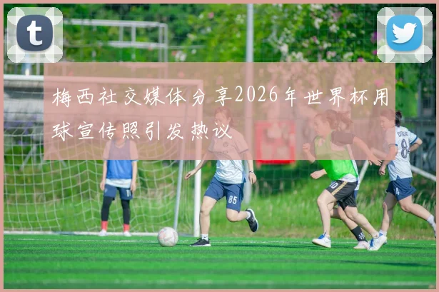 梅西社交媒体分享2026年世界杯用球宣传照引发热议