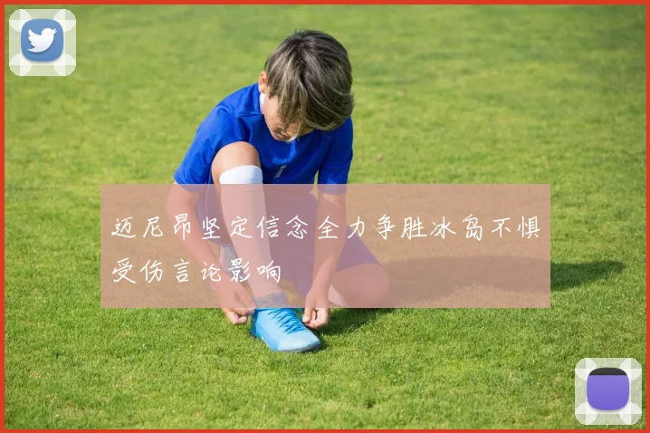 迈尼昂坚定信念全力争胜冰岛不惧受伤言论影响