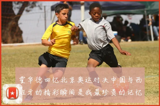 霍华德回忆北京奥运对决中国与西班牙的精彩瞬间是我最珍贵的记忆之一